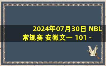 2024年07月30日 NBL常规赛 安徽文一 101 - 79 武汉锟鹏 全场集锦